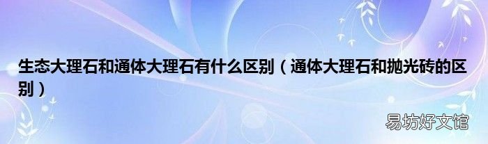 通体大理石和抛光砖的区别 生态大理石和通体大理石有什么区别