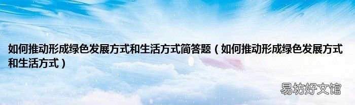 如何推动形成绿色发展方式和生活方式 如何推动形成绿色发展方式和生活方式简答题