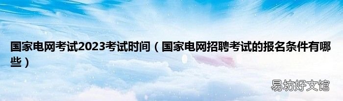 国家电网招聘考试的报名条件有哪些 国家电网考试2023考试时间