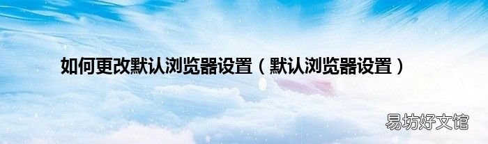 默认浏览器设置 如何更改默认浏览器设置
