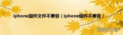 iphone固件不兼容 iphone固件文件不兼容