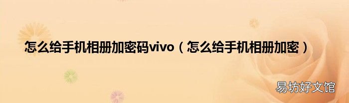 怎么给手机相册加密 怎么给手机相册加密码vivo