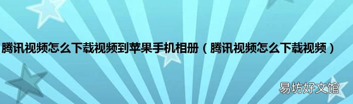 腾讯视频怎么下载视频 腾讯视频怎么下载视频到苹果手机相册