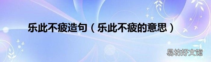 乐此不疲的意思 乐此不疲造句