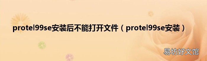 protel99se安装 protel99se安装后不能打开文件