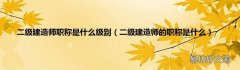 二级建造师的职称是什么 二级建造师职称是什么级别