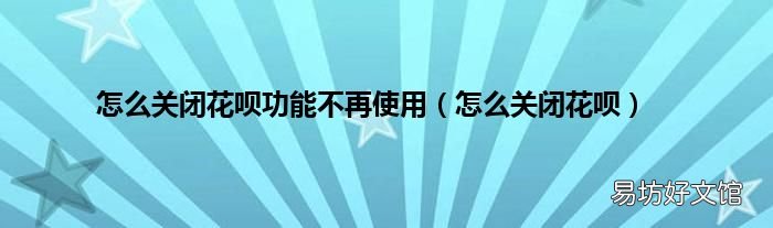 怎么关闭花呗 怎么关闭花呗功能不再使用