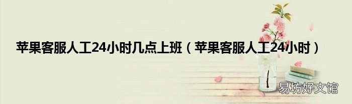 苹果客服人工24小时 苹果客服人工24小时几点上班