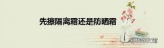 先擦隔离霜还是防晒霜