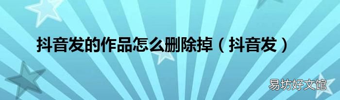 抖音发 抖音发的作品怎么删除掉