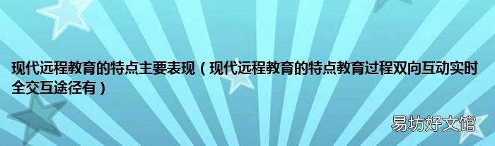 现代远程教育的特点教育过程双向互动实时全交互途径有 现代远程教育的特点主要表现