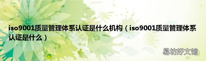 iso9001质量管理体系认证是什么 iso9001质量管理体系认证是什么机构