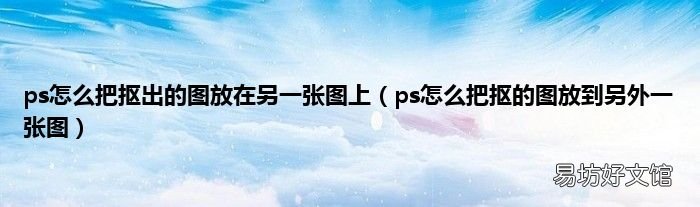 ps怎么把抠的图放到另外一张图 ps怎么把抠出的图放在另一张图上