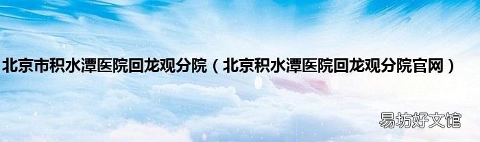 北京积水潭医院回龙观分院官网 北京市积水潭医院回龙观分院