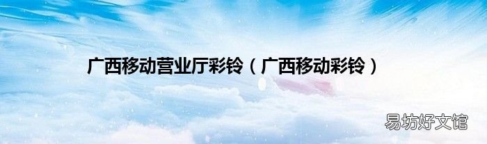 广西移动彩铃 广西移动营业厅彩铃