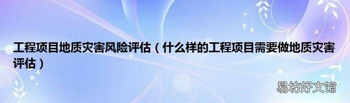 什么样的工程项目需要做地质灾害评估 工程项目地质灾害风险评估