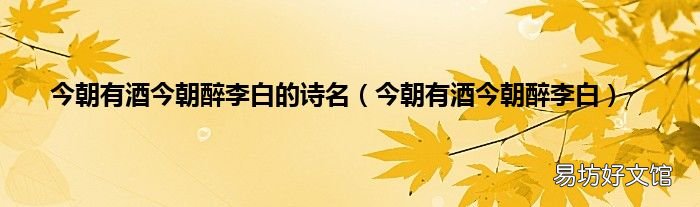 今朝有酒今朝醉李白 今朝有酒今朝醉李白的诗名