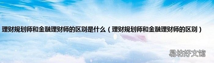 理财规划师和金融理财师的区别 理财规划师和金融理财师的区别是什么