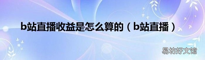 b站直播 b站直播收益是怎么算的