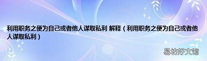 利用职务之便为自己或者他人谋取私利 利用职务之便为自己或者他人谋取私利 解释