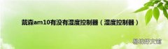 湿度控制器 戴森am10有没有湿度控制器