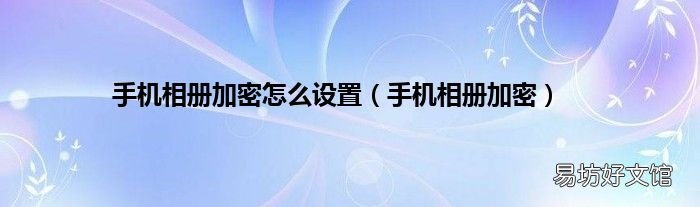 手机相册加密 手机相册加密怎么设置