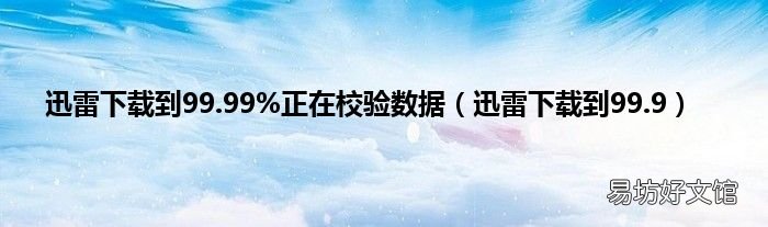 迅雷下载到99.9 迅雷下载到99.99%正在校验数据