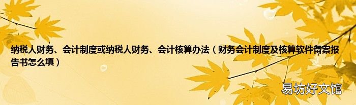 财务会计制度及核算软件备案报告书怎么填 纳税人财务、会计制度或纳税人财务、会计核算办法