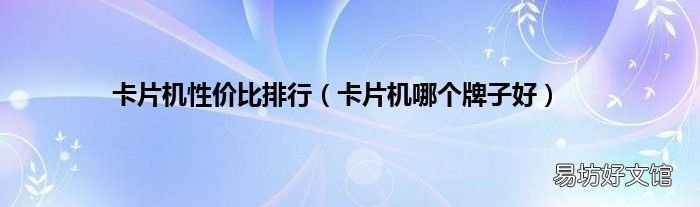 卡片机哪个牌子好 卡片机性价比排行