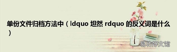 ldquo 坦然 rdquo 的反义词是什么 单份文件归档方法中