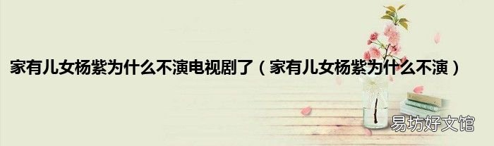 家有儿女杨紫为什么不演 家有儿女杨紫为什么不演电视剧了