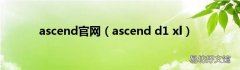 ascend d1 xl ascend官网