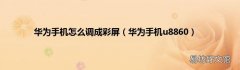 华为手机u8860 华为手机怎么调成彩屏