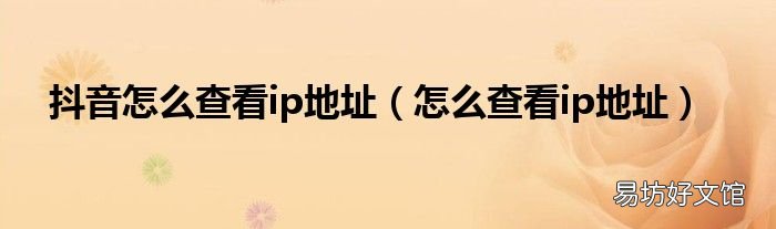 怎么查看ip地址 抖音怎么查看ip地址