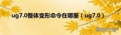 ug7.0 ug7.0整体变形命令在哪里