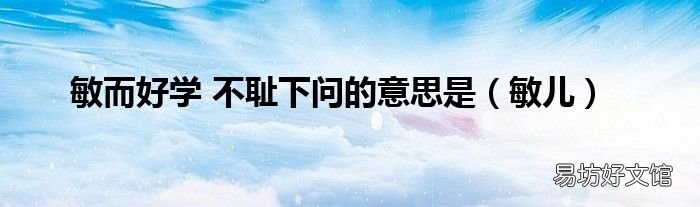 敏儿 敏而好学 不耻下问的意思是