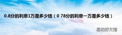 0 78分的利息一万是多少钱 0.8分的利息1万是多少钱