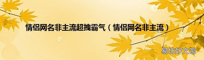情侣网名非主流 情侣网名非主流超拽霸气