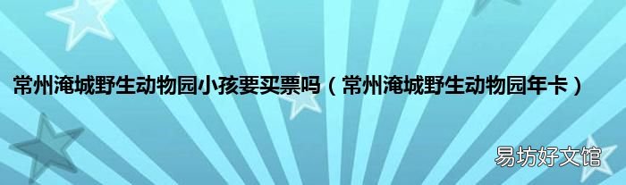 常州淹城野生动物园年卡 常州淹城野生动物园小孩要买票吗