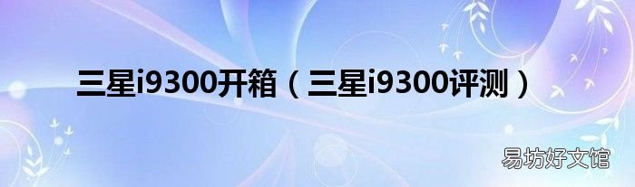 三星i9300评测 三星i9300开箱