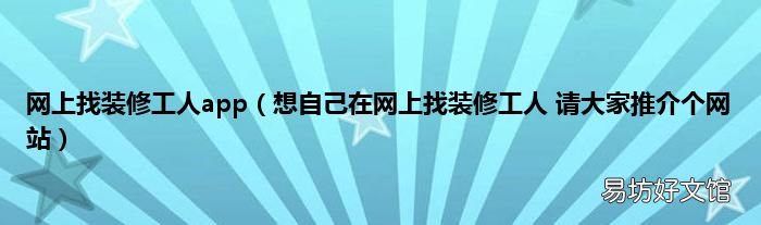 想自己在网上找装修工人 请大家推介个网站 网上找装修工人app