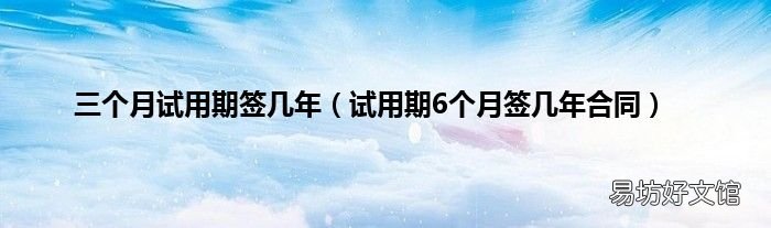 试用期6个月签几年合同 三个月试用期签几年