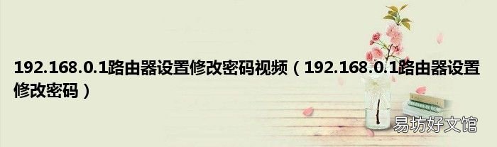 192.168.0.1路由器设置修改密码 192.168.0.1路由器设置修改密码视频