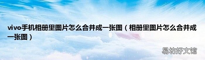 相册里图片怎么合并成一张图 vivo手机相册里图片怎么合并成一张图
