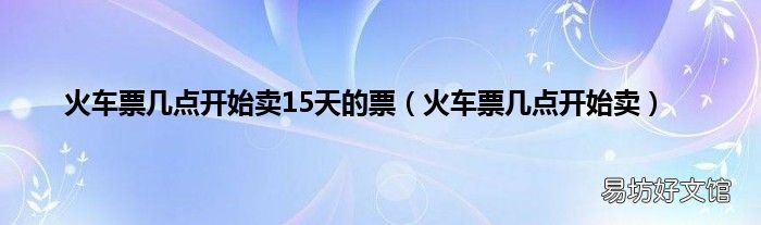 火车票几点开始卖 火车票几点开始卖15天的票