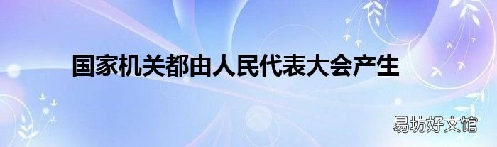 国家机关都由人民代表大会产生