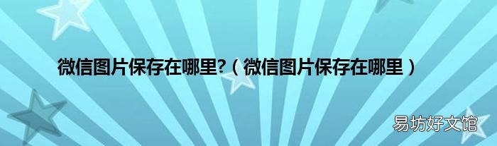 微信图片保存在哪里 微信图片保存在哪里?