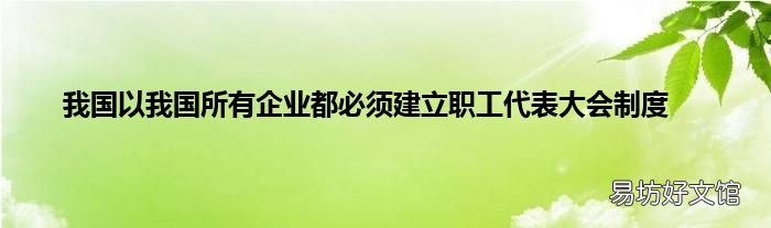 我国以我国所有企业都必须建立职工代表大会制度