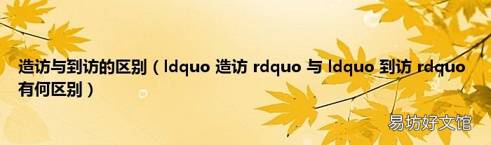 ldquo 造访 rdquo 与 ldquo 到访 rdquo 有何区别 造访与到访的区别