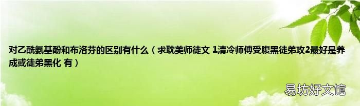 求耽美师徒文 1清冷师傅受腹黑徒弟攻2最好是养成或徒弟黑化 有 对乙酰氨基酚和布洛芬的区别有什么